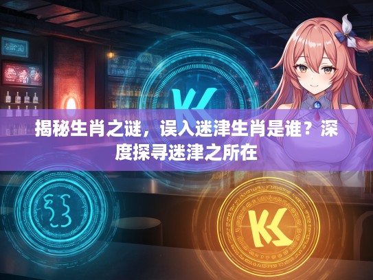 揭秘生肖之谜，误入迷津生肖是谁？深度探寻迷津之所在