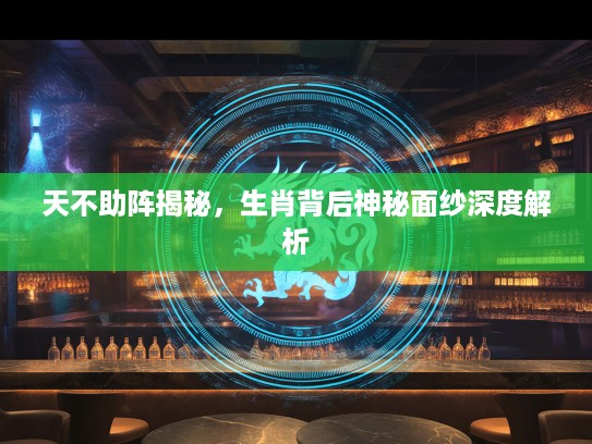 天不助阵揭秘，生肖背后神秘面纱深度解析