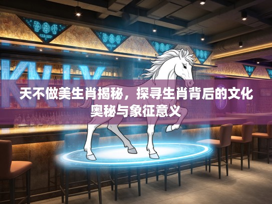 天不做美生肖揭秘，探寻生肖背后的文化奥秘与象征意义