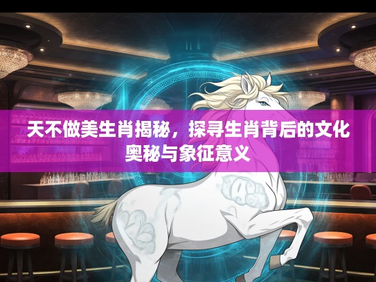 天不做美生肖揭秘，探寻生肖背后的文化奥秘与象征意义