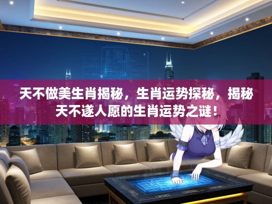 天不做美生肖揭秘，生肖运势探秘，揭秘天不遂人愿的生肖运势之谜！
