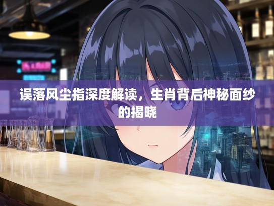 误落风尘指深度解读，生肖背后神秘面纱的揭晓