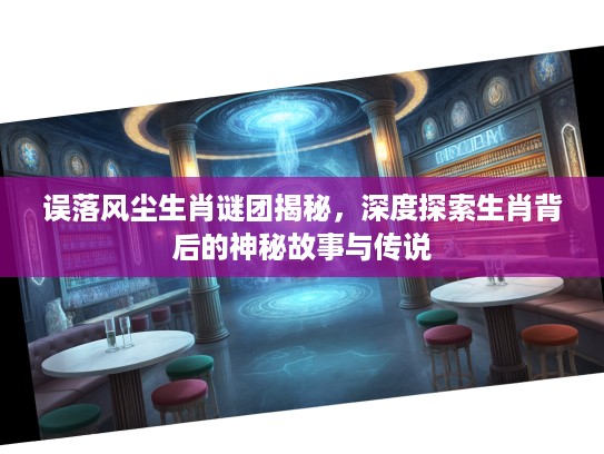 误落风尘生肖谜团揭秘，深度探索生肖背后的神秘故事与传说