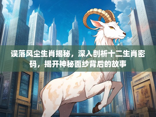 误落风尘生肖揭秘，深入剖析十二生肖密码，揭开神秘面纱背后的故事
