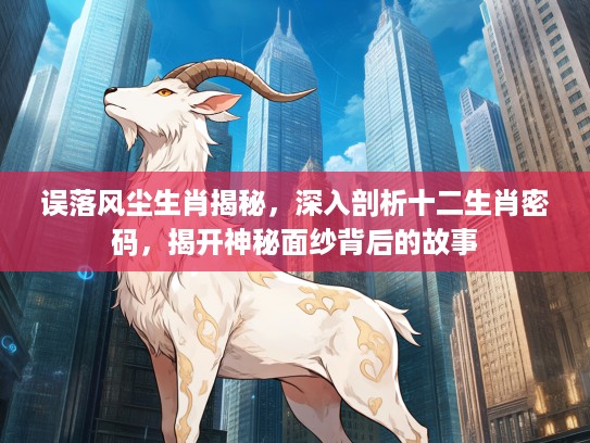 误落风尘生肖揭秘，深入剖析十二生肖密码，揭开神秘面纱背后的故事