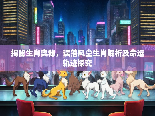 揭秘生肖奥秘，误落风尘生肖解析及命运轨迹探究