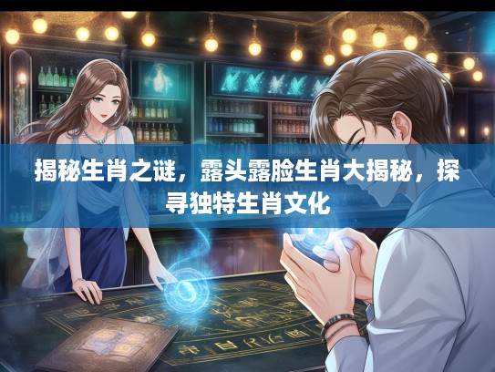 揭秘生肖之谜，露头露脸生肖大揭秘，探寻独特生肖文化