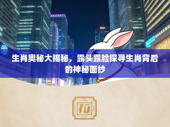 生肖奥秘大揭秘，露头露脸探寻生肖背后的神秘面纱