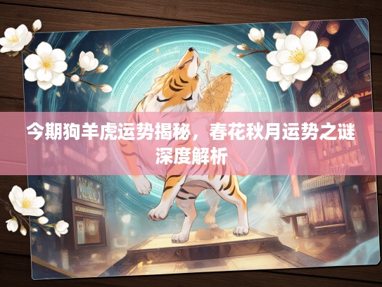 今期狗羊虎运势揭秘，春花秋月运势之谜深度解析