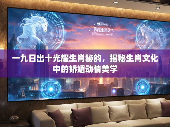 一九日出十光耀生肖秘韵，揭秘生肖文化中的娇媚动情美学