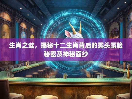 生肖之谜，揭秘十二生肖背后的露头露脸秘密及神秘面纱