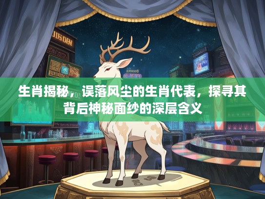 生肖揭秘，误落风尘的生肖代表，探寻其背后神秘面纱的深层含义