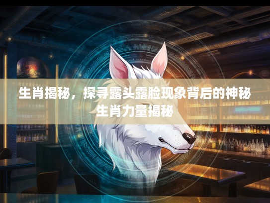 生肖揭秘，探寻露头露脸现象背后的神秘生肖力量揭秘