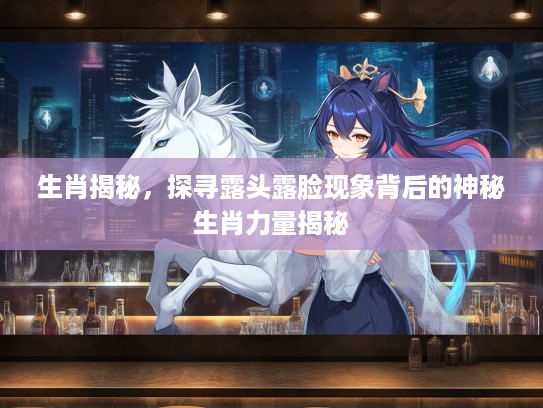 生肖揭秘，探寻露头露脸现象背后的神秘生肖力量揭秘