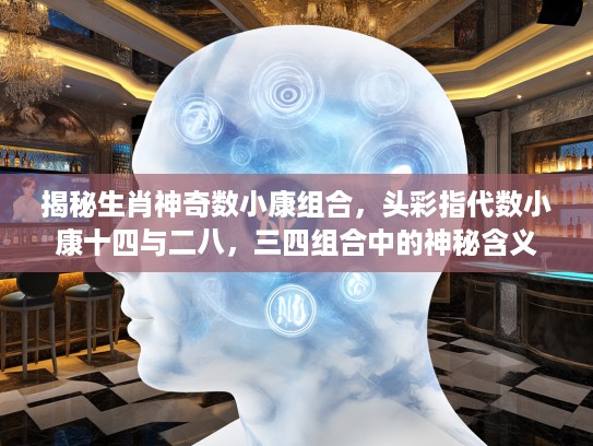 揭秘生肖神奇数小康组合，头彩指代数小康十四与二八，三四组合中的神秘含义