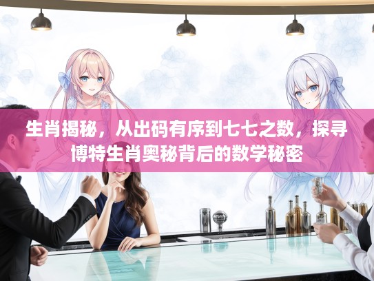 生肖揭秘，从出码有序到七七之数，探寻博特生肖奥秘背后的数学秘密