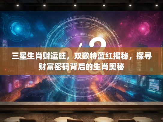 三星生肖财运旺，双数特蓝红揭秘，探寻财富密码背后的生肖奥秘