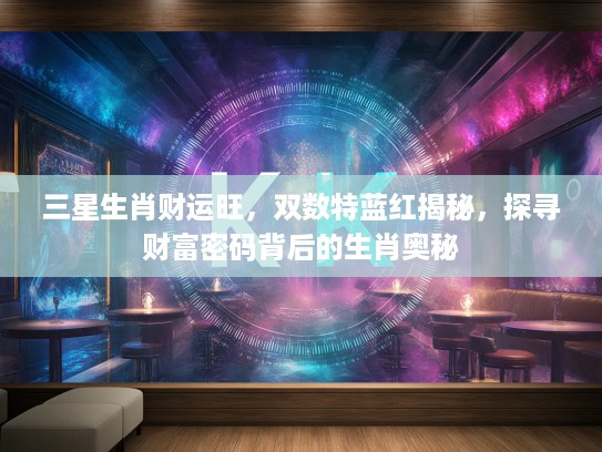 三星生肖财运旺，双数特蓝红揭秘，探寻财富密码背后的生肖奥秘