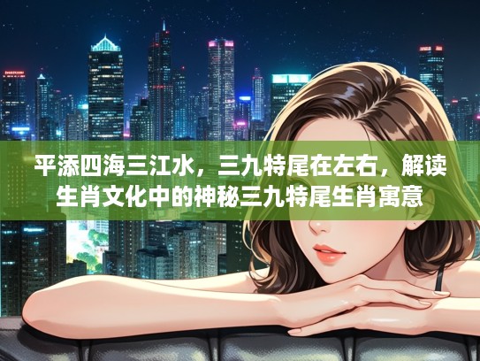平添四海三江水，三九特尾在左右，解读生肖文化中的神秘三九特尾生肖寓意