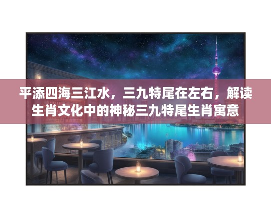 平添四海三江水，三九特尾在左右，解读生肖文化中的神秘三九特尾生肖寓意