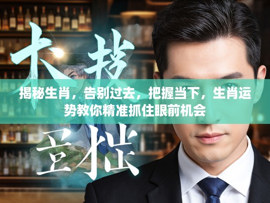 揭秘生肖，告别过去，把握当下，生肖运势教你精准抓住眼前机会