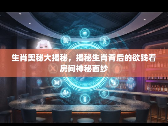 生肖奥秘大揭秘，揭秘生肖背后的欲钱看房间神秘面纱