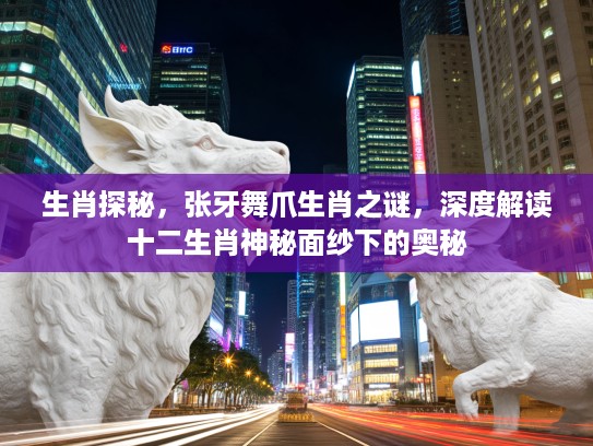生肖探秘，张牙舞爪生肖之谜，深度解读十二生肖神秘面纱下的奥秘