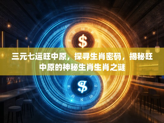 三元七运旺中原，探寻生肖密码，揭秘旺中原的神秘生肖生肖之谜