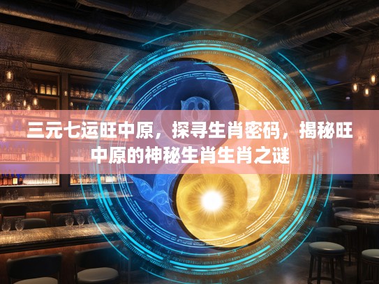 三元七运旺中原，探寻生肖密码，揭秘旺中原的神秘生肖生肖之谜