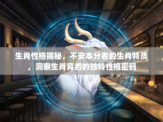 生肖性格揭秘，不安本分者的生肖特质，洞察生肖背后的独特性格密码