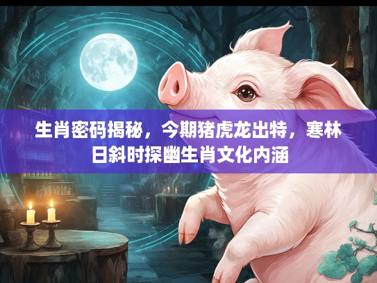 生肖密码揭秘，今期猪虎龙出特，寒林日斜时探幽生肖文化内涵