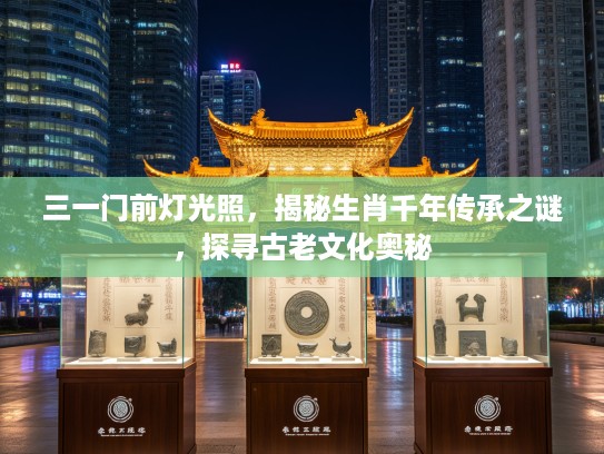 三一门前灯光照，揭秘生肖千年传承之谜，探寻古老文化奥秘