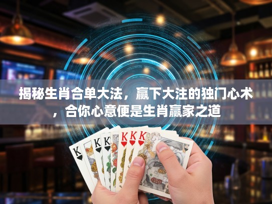 揭秘生肖合单大法，赢下大注的独门心术，合你心意便是生肖赢家之道