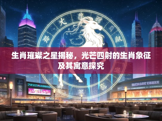 生肖璀璨之星揭秘，光芒四射的生肖象征及其寓意探究