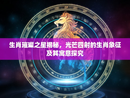 生肖璀璨之星揭秘，光芒四射的生肖象征及其寓意探究
