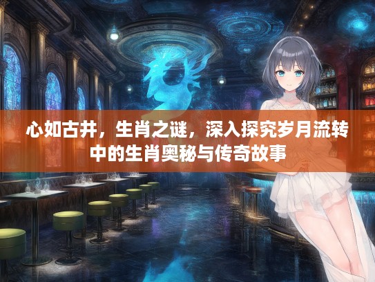 心如古井，生肖之谜，深入探究岁月流转中的生肖奥秘与传奇故事
