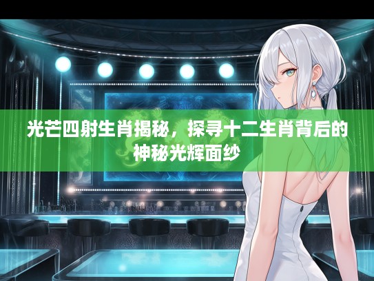 光芒四射生肖揭秘，探寻十二生肖背后的神秘光辉面纱