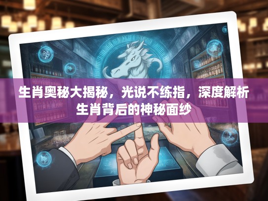 生肖奥秘大揭秘，光说不练指，深度解析生肖背后的神秘面纱