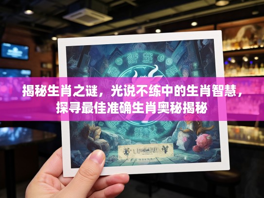 揭秘生肖之谜，光说不练中的生肖智慧，探寻最佳准确生肖奥秘揭秘