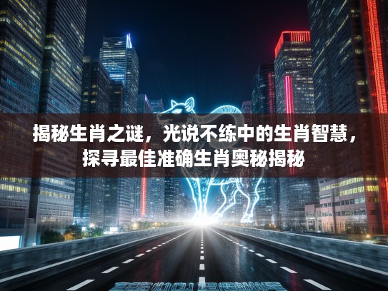 揭秘生肖之谜，光说不练中的生肖智慧，探寻最佳准确生肖奥秘揭秘