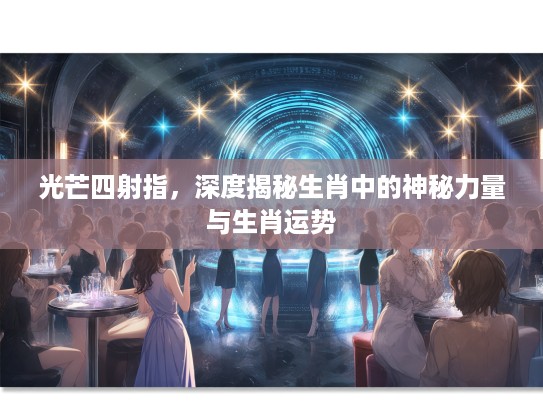 光芒四射指，深度揭秘生肖中的神秘力量与生肖运势