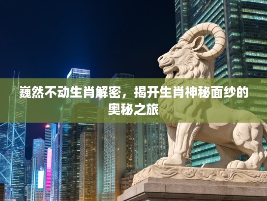 巍然不动生肖解密，揭开生肖神秘面纱的奥秘之旅