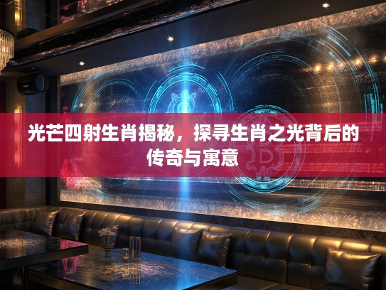 光芒四射生肖揭秘，探寻生肖之光背后的传奇与寓意