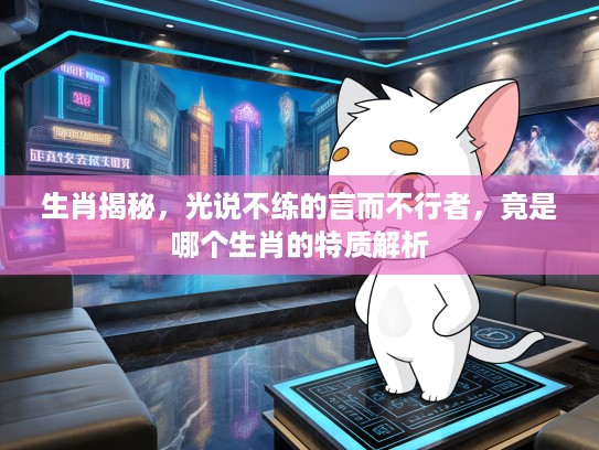 生肖揭秘，光说不练的言而不行者，竟是哪个生肖的特质解析