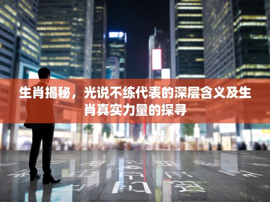 生肖揭秘，光说不练代表的深层含义及生肖真实力量的探寻