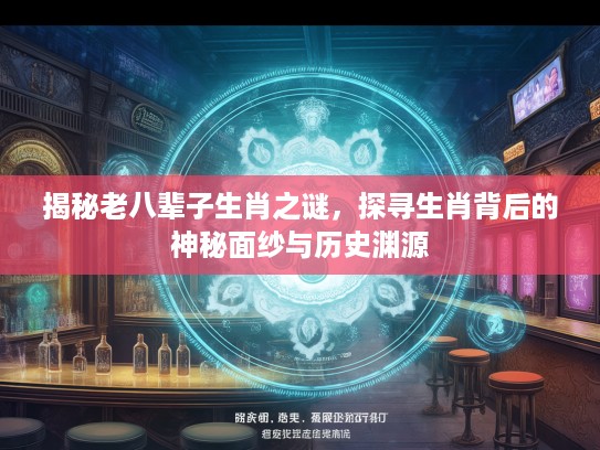 揭秘老八辈子生肖之谜，探寻生肖背后的神秘面纱与历史渊源