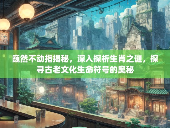 巍然不动指揭秘，深入探析生肖之谜，探寻古老文化生命符号的奥秘