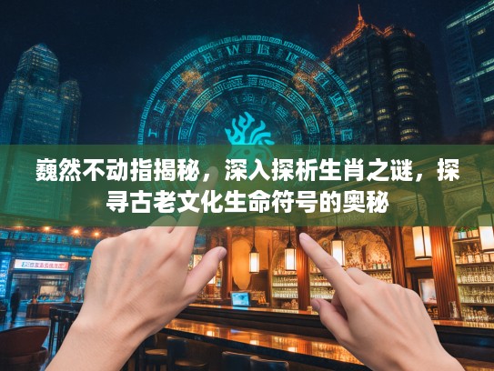 巍然不动指揭秘，深入探析生肖之谜，探寻古老文化生命符号的奥秘