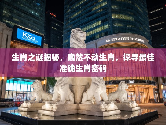 生肖之谜揭秘，巍然不动生肖，探寻最佳准确生肖密码