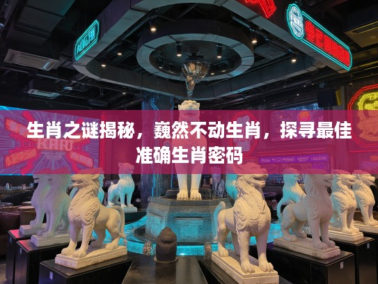 生肖之谜揭秘，巍然不动生肖，探寻最佳准确生肖密码